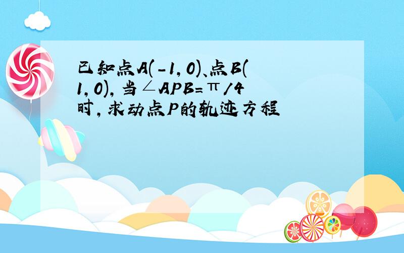 已知点A(-1,0)、点B(1,0),当∠APB=π/4时,求动点P的轨迹方程