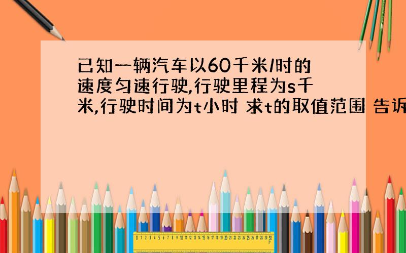 已知一辆汽车以60千米/时的速度匀速行驶,行驶里程为s千米,行驶时间为t小时 求t的取值范围 告诉大大有赏