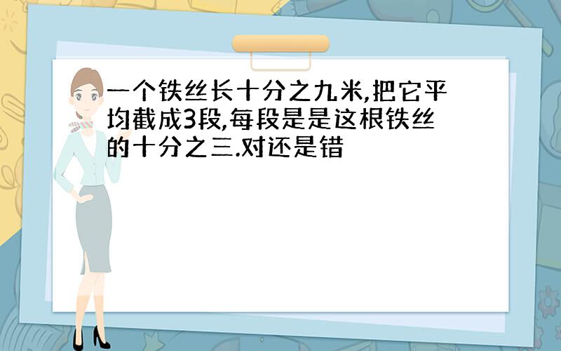 一个铁丝长十分之九米,把它平均截成3段,每段是是这根铁丝的十分之三.对还是错