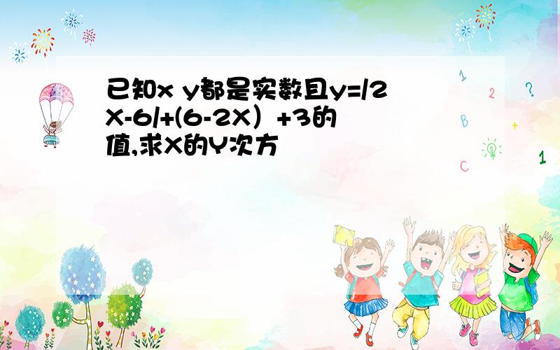 已知x y都是实数且y=/2X-6/+(6-2X）+3的值,求X的Y次方