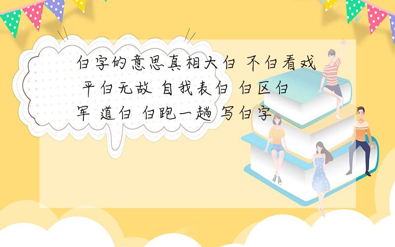 白字的意思真相大白 不白看戏 平白无故 自我表白 白区白军 道白 白跑一趟 写白字