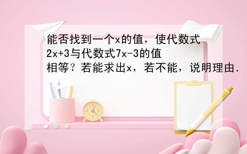 能否找到一个x的值，使代数式2x+3与代数式7x-3的值相等？若能求出x，若不能，说明理由．