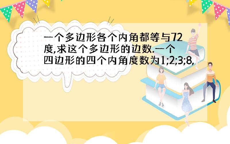 一个多边形各个内角都等与72度,求这个多边形的边数.一个四边形的四个内角度数为1;2;3;8,