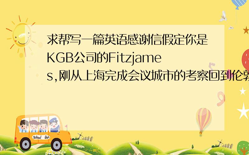 求帮写一篇英语感谢信假定你是KGB公司的Fitzjames,刚从上海完成会议城市的考察回到伦敦,请给在上海的JennyB