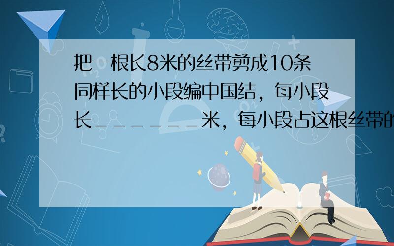 把一根长8米的丝带剪成10条同样长的小段编中国结，每小段长______米，每小段占这根丝带的______%．