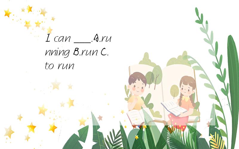 I can ___.A.running B.run C.to run