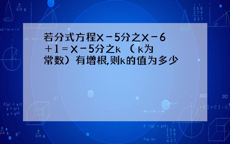 若分式方程X－5分之X－6 ＋1＝X－5分之k （ k为常数）有增根,则k的值为多少