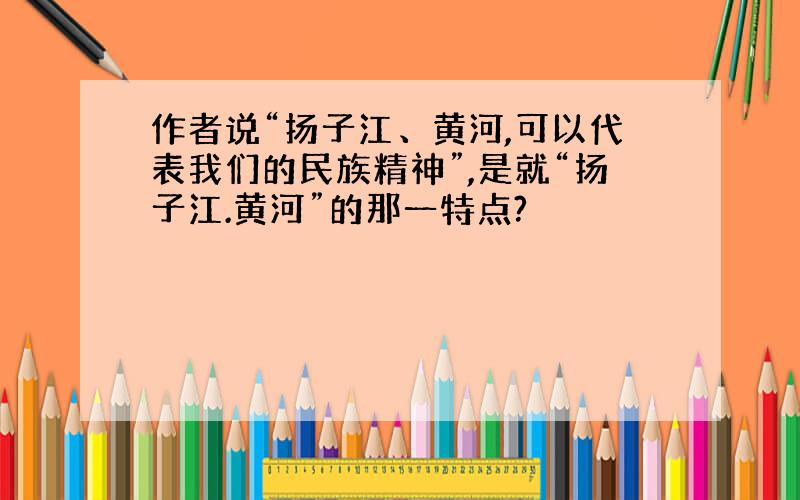 作者说“扬子江、黄河,可以代表我们的民族精神”,是就“扬子江.黄河”的那一特点?