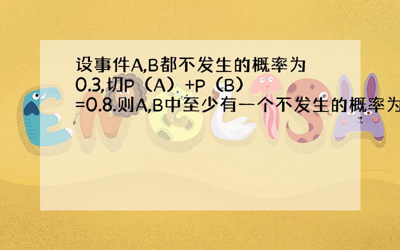 设事件A,B都不发生的概率为0.3,切P（A）+P（B）=0.8.则A,B中至少有一个不发生的概率为?