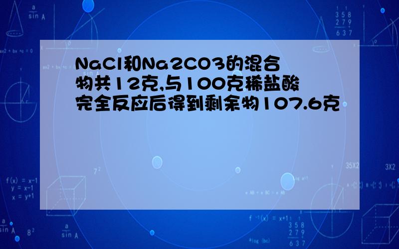 NaCl和Na2CO3的混合物共12克,与100克稀盐酸完全反应后得到剩余物107.6克