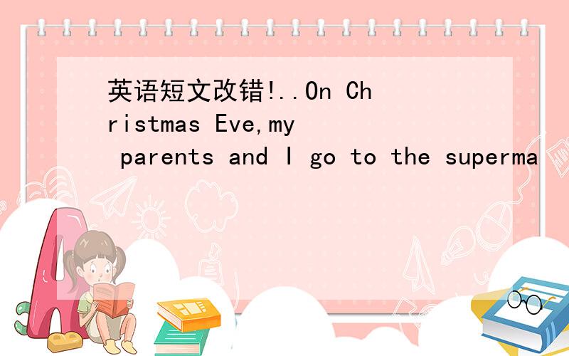 英语短文改错!..On Christmas Eve,my parents and I go to the superma