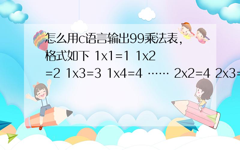 怎么用c语言输出99乘法表,格式如下 1x1=1 1x2=2 1x3=3 1x4=4 …… 2x2=4 2x3=6 2x