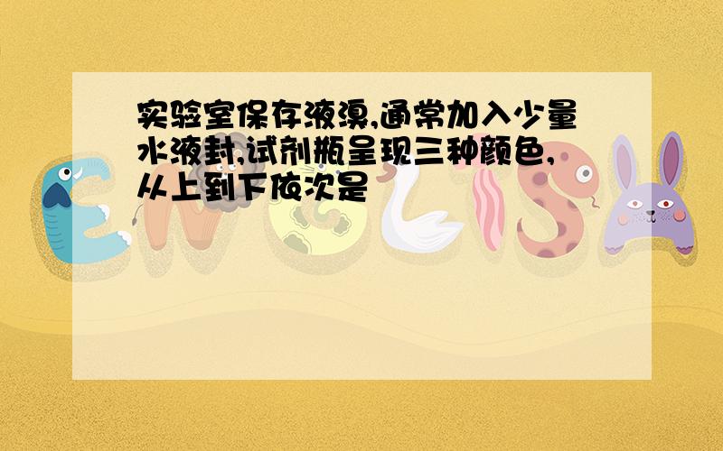 实验室保存液溴,通常加入少量水液封,试剂瓶呈现三种颜色,从上到下依次是