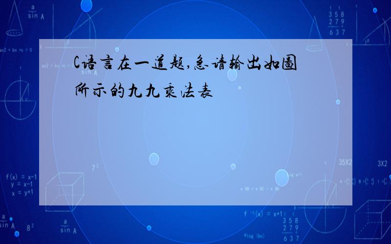 C语言在一道题,急请输出如图所示的九九乘法表