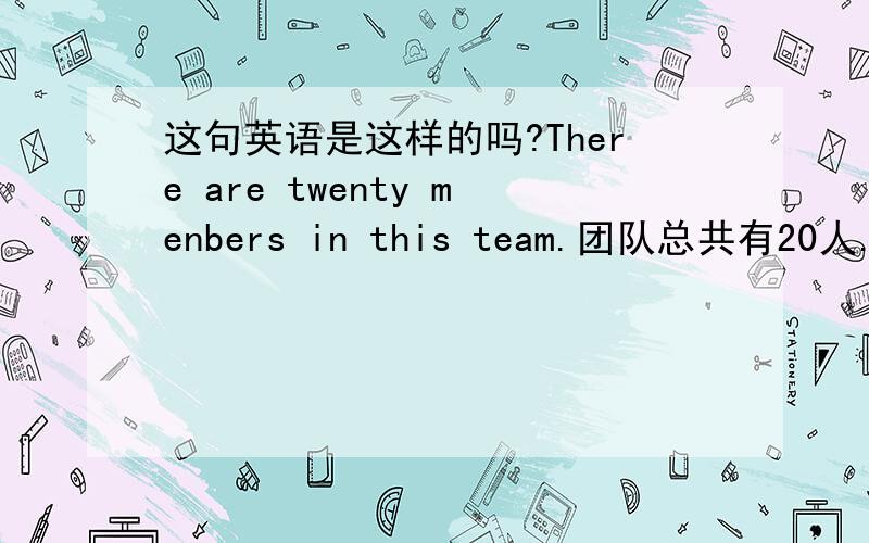 这句英语是这样的吗?There are twenty menbers in this team.团队总共有20人.但是总