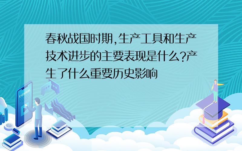 春秋战国时期,生产工具和生产技术进步的主要表现是什么?产生了什么重要历史影响