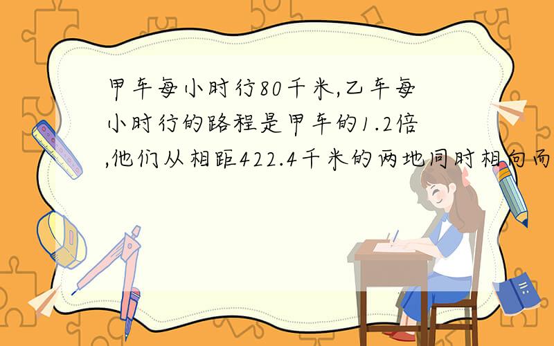 甲车每小时行80千米,乙车每小时行的路程是甲车的1.2倍,他们从相距422.4千米的两地同时相向而行.经过多少小时两车相