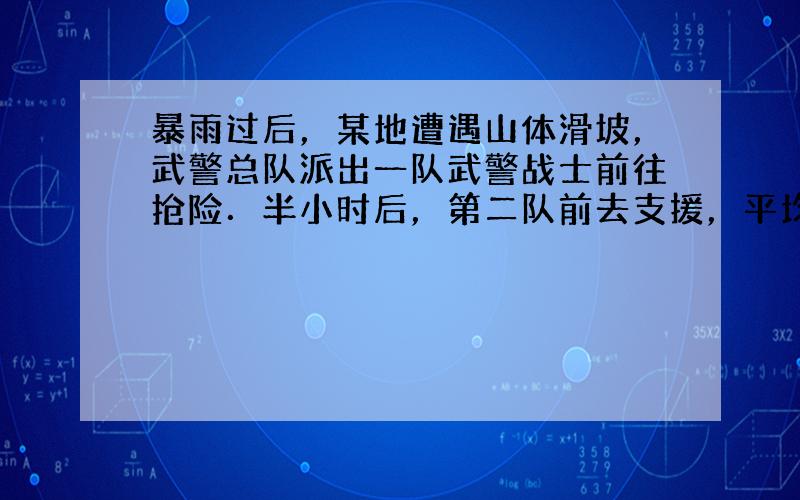 暴雨过后，某地遭遇山体滑坡，武警总队派出一队武警战士前往抢险．半小时后，第二队前去支援，平均速度是第一队的1.5倍，结果