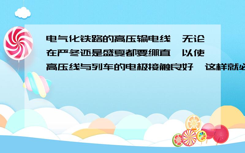 电气化铁路的高压输电线,无论在严冬还是盛夏都要绷直,以使高压线与列车的电极接触良好,这样就必须对高压线施加恒定的拉力.为