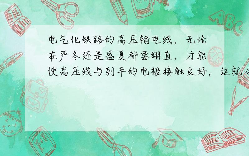 电气化铁路的高压输电线，无论在严冬还是盛夏都要绷直，才能使高压线与列车的电极接触良好，这就必须对高压线施加恒定的拉力．为