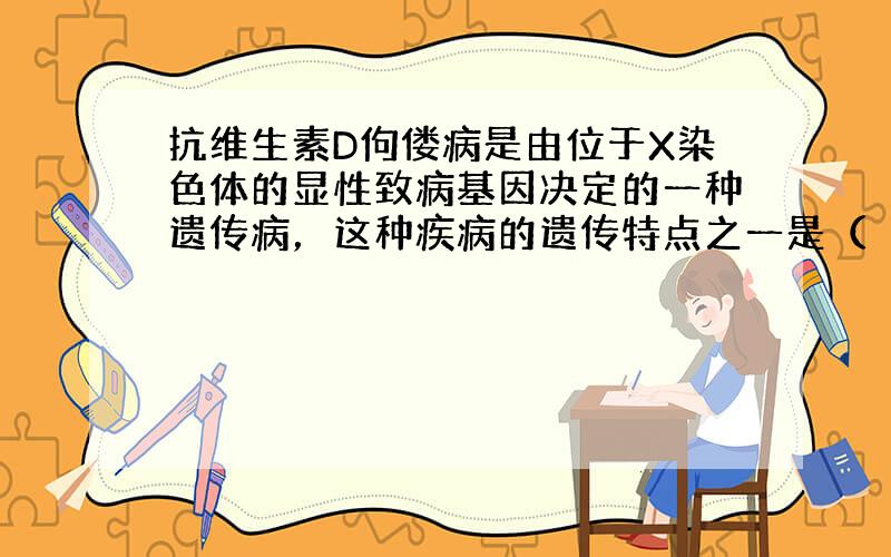 抗维生素D佝偻病是由位于X染色体的显性致病基因决定的一种遗传病，这种疾病的遗传特点之一是（　　）