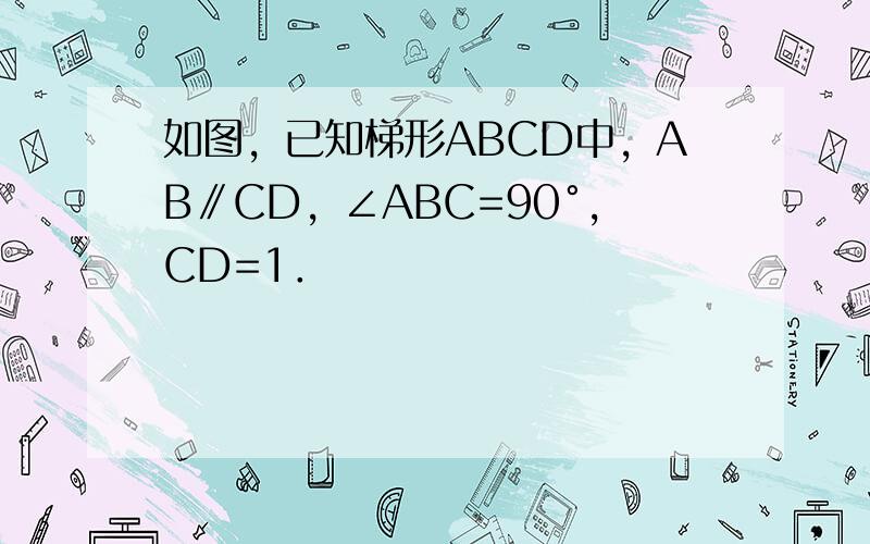 如图，已知梯形ABCD中，AB∥CD，∠ABC=90°，CD=1．