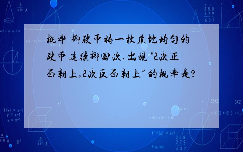 概率 掷硬币将一枚质地均匀的硬币连续掷四次,出现“2次正面朝上,2次反面朝上”的概率是?