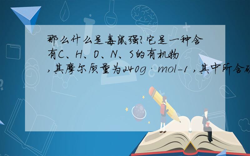 那么什么是毒鼠强?它是一种含有C、H、O、N、S的有机物,其摩尔质量为240g·mol-1 ,其中所含碳元素的质量