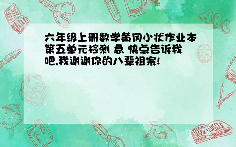 六年级上册数学黄冈小状作业本第五单元检测 急 快点告诉我吧,我谢谢你的八辈祖宗!