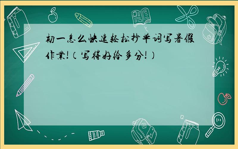 初一怎么快速轻松抄单词写暑假作业!（写得好给多分!）