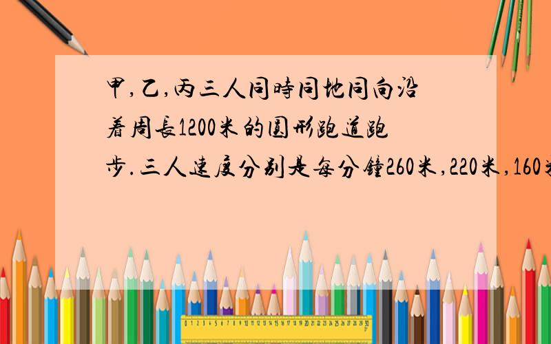 甲,乙,丙三人同时同地同向沿着周长1200米的圆形跑道跑步.三人速度分别是每分钟260米,220米,160米,