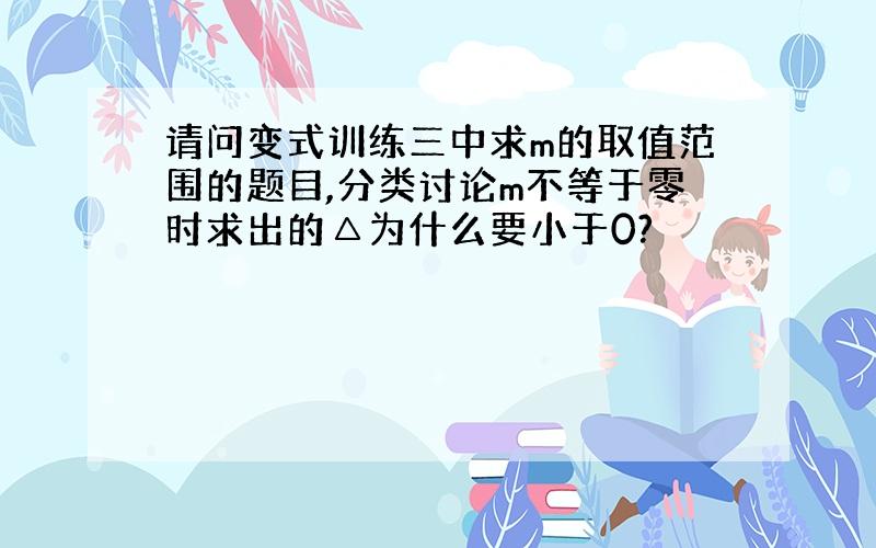 请问变式训练三中求m的取值范围的题目,分类讨论m不等于零时求出的△为什么要小于0?