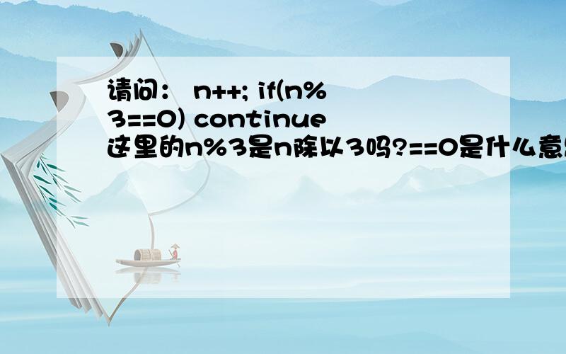 请问： n++; if(n%3==0) continue这里的n%3是n除以3吗?==0是什么意思?