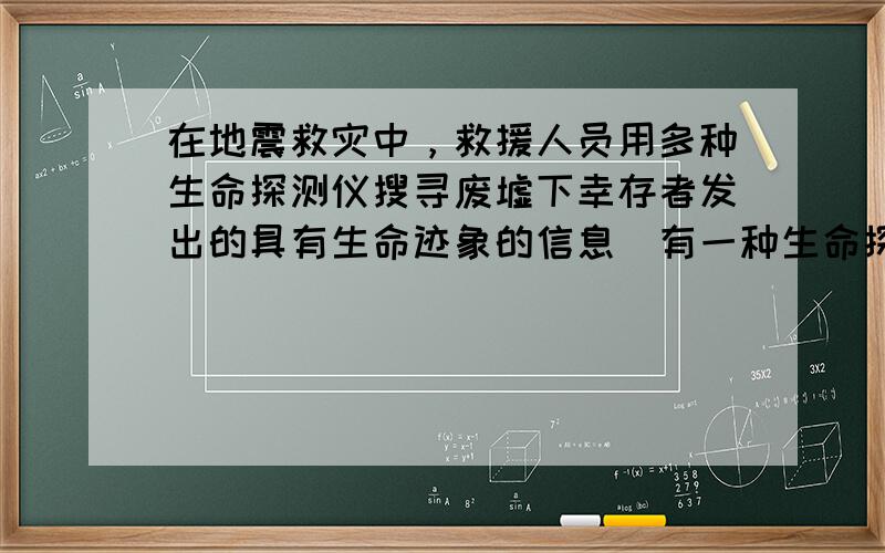 在地震救灾中，救援人员用多种生命探测仪搜寻废墟下幸存者发出的具有生命迹象的信息．有一种生命探测仪，它跟自动安全门和电视机