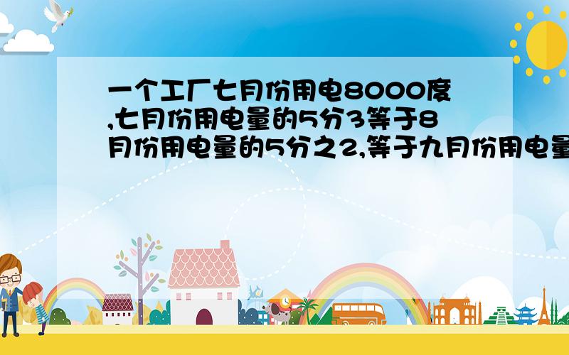 一个工厂七月份用电8000度,七月份用电量的5分3等于8月份用电量的5分之2,等于九月份用电量的七分之五...