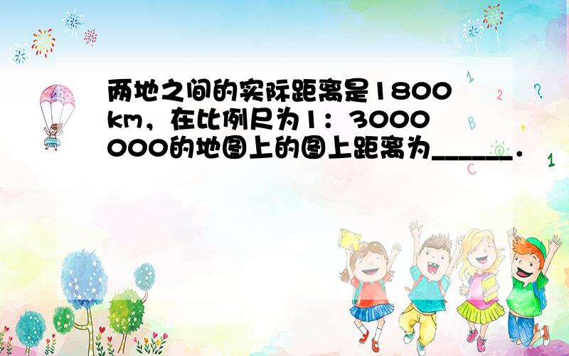 两地之间的实际距离是1800km，在比例尺为1：3000000的地图上的图上距离为______．