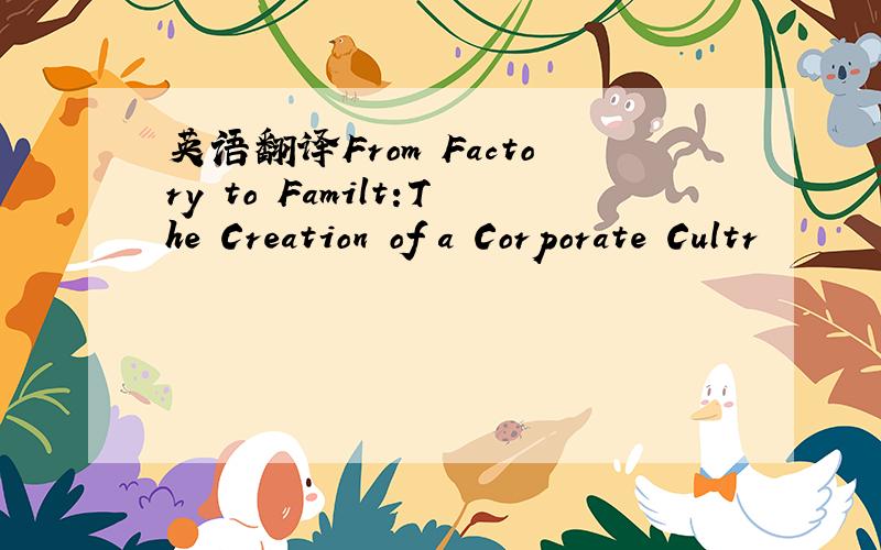 英语翻译From Factory to Familt:The Creation of a Corporate Cultr