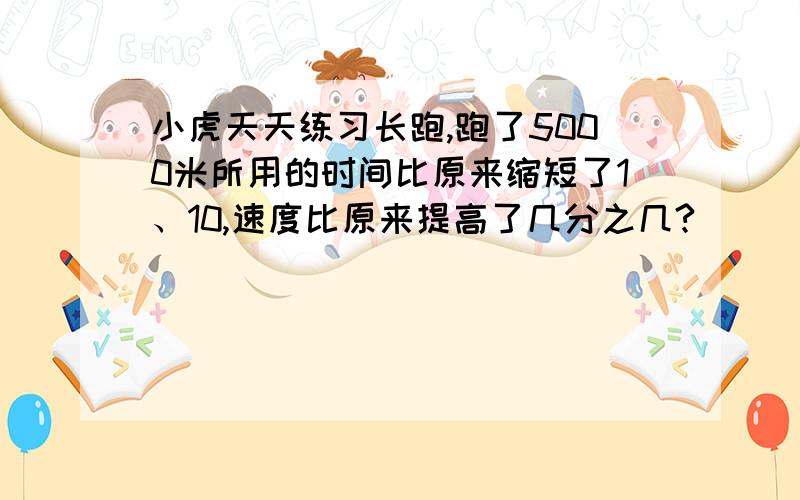 小虎天天练习长跑,跑了5000米所用的时间比原来缩短了1、10,速度比原来提高了几分之几?