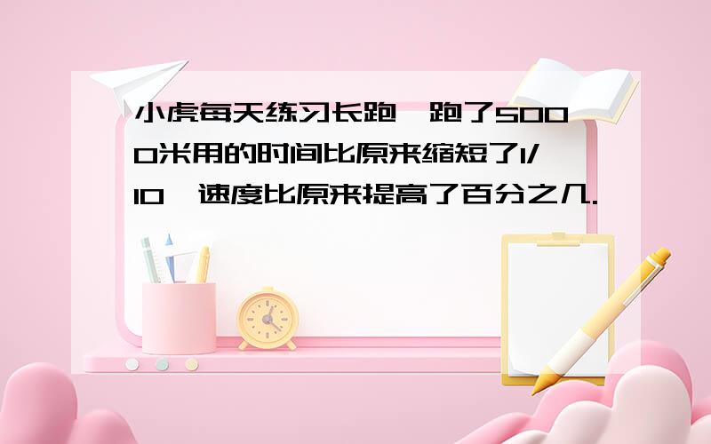 小虎每天练习长跑,跑了5000米用的时间比原来缩短了1/10,速度比原来提高了百分之几.