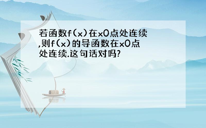 若函数f(x)在x0点处连续,则f(x)的导函数在x0点处连续.这句话对吗?