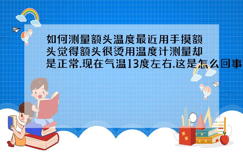 如何测量额头温度最近用手摸额头觉得额头很烫用温度计测量却是正常.现在气温13度左右.这是怎么回事?