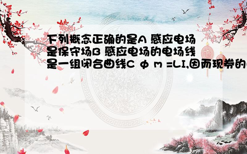 下列概念正确的是A 感应电场是保守场B 感应电场的电场线是一组闭合曲线C φ m =LI,因而现券的自感系数与回路的电流