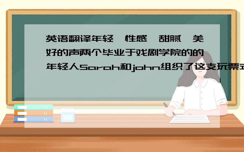 英语翻译年轻、性感、甜腻、美好的声两个毕业于戏剧学院的的年轻人Sarah和john组织了这支玩票式的乐队.然而也正是这种