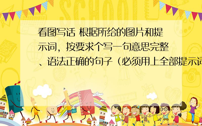 看图写话 根据所给的图片和提示词，按要求个写一句意思完整、语法正确的句子（必须用上全部提示词）。（10分）