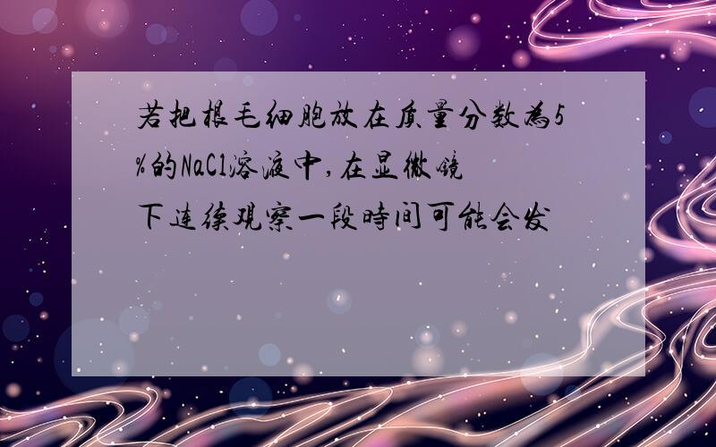 若把根毛细胞放在质量分数为5%的NaCl溶液中,在显微镜下连续观察一段时间可能会发