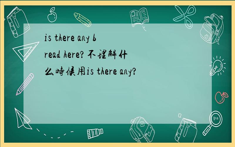 is there any bread here?不理解什么时候用is there any?