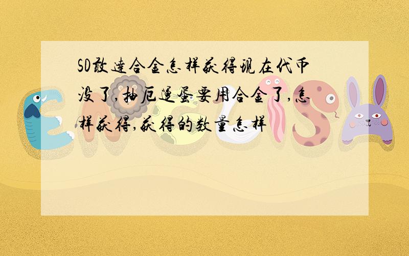 SD敢达合金怎样获得现在代币没了,抽厄运蛋要用合金了,怎样获得,获得的数量怎样