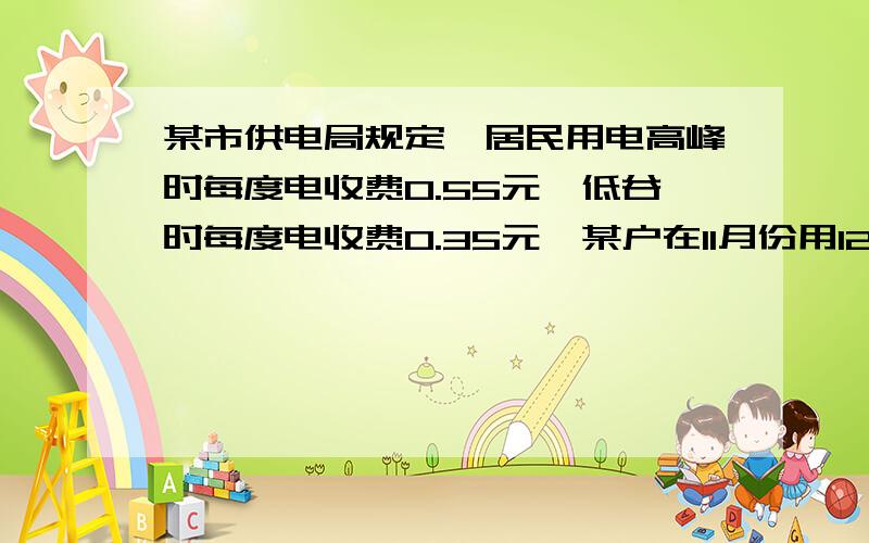 某市供电局规定,居民用电高峰时每度电收费0.55元,低谷时每度电收费0.35元,某户在11月份用120度,交电费58元,