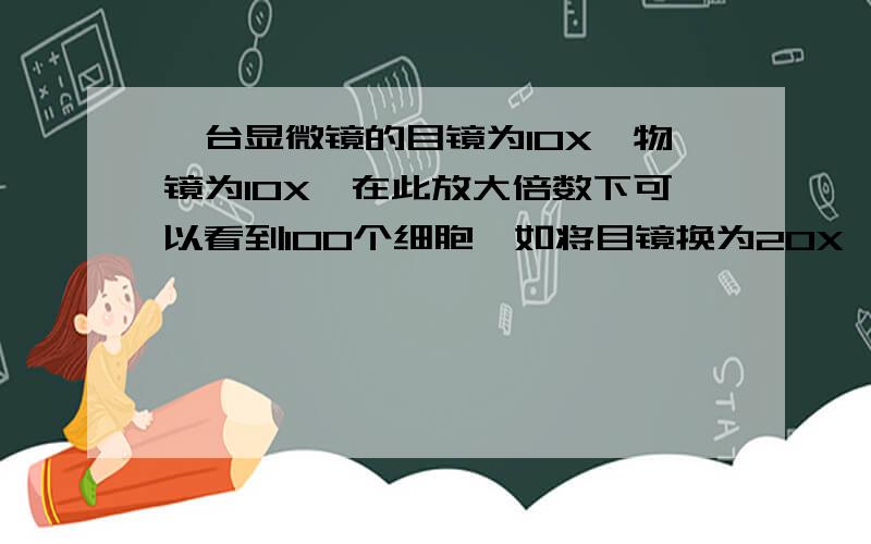 一台显微镜的目镜为10X,物镜为10X,在此放大倍数下可以看到100个细胞,如将目镜换为20X,（往下看）