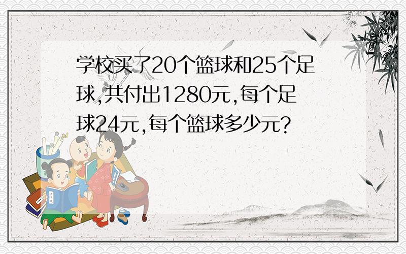 学校买了20个篮球和25个足球,共付出1280元,每个足球24元,每个篮球多少元?